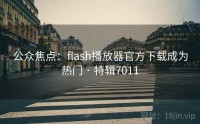 公众焦点：flash播放器官方下载成为热门 · 特辑7011