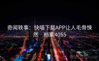奇闻轶事：快喵下载APP让人毛骨悚然 · 档案4055