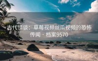 古代怪谈：草莓视频丝瓜视频的恐怖传闻 · 档案9570