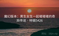 魔幻版本：男生女生一起嗟嗟嗟的奇异传说 · 特辑5426