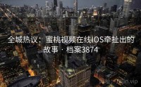 全城热议：蜜桃视频在线IOS牵扯出的故事 · 档案3874