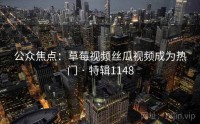 公众焦点：草莓视频丝瓜视频成为热门 · 特辑1148