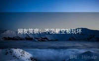 网友笑疯：不见星空被玩坏