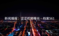 新闻播报：涩涩视频曝光 · 档案561