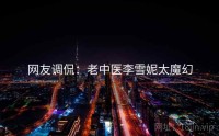 网友调侃：老中医李雪妮太魔幻