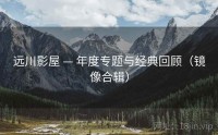 远川影屋 — 年度专题与经典回顾（镜像合辑）