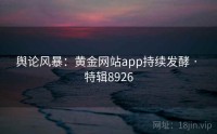 舆论风暴：黄金网站app持续发酵 · 特辑8926