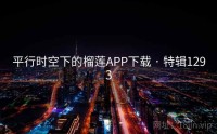 平行时空下的榴莲APP下载 · 特辑1293