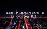 云雀剧场｜片库导览与快速检索（帮助中心）｜2025·更新