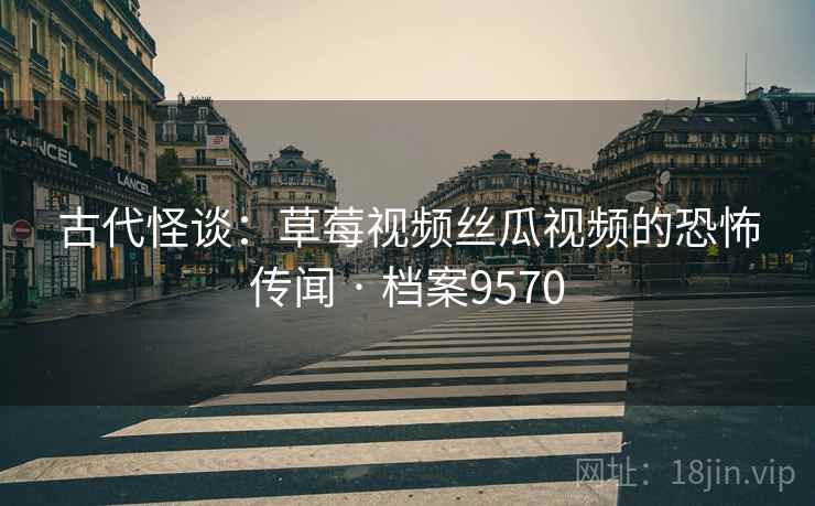 古代怪谈：草莓视频丝瓜视频的恐怖传闻 · 档案9570