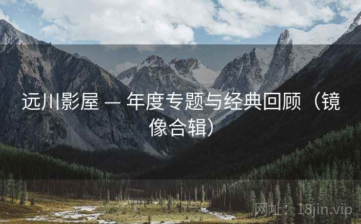 远川影屋 — 年度专题与经典回顾（镜像合辑）