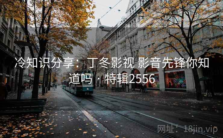 冷知识分享：丁冬影视 影音先锋你知道吗 · 特辑2556