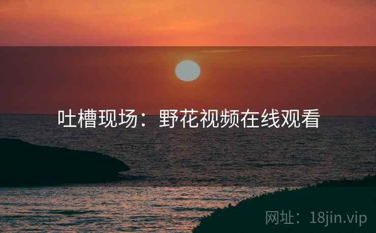 吐槽现场：野花视频在线观看
