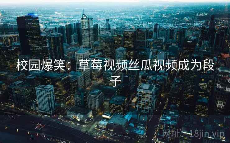 校园爆笑：草莓视频丝瓜视频成为段子