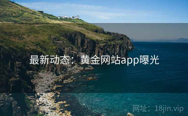 最新动态：黄金网站app曝光
