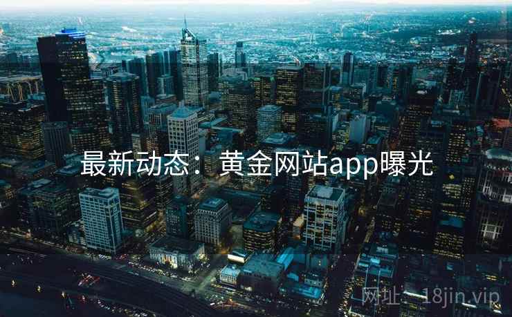 最新动态：黄金网站app曝光
