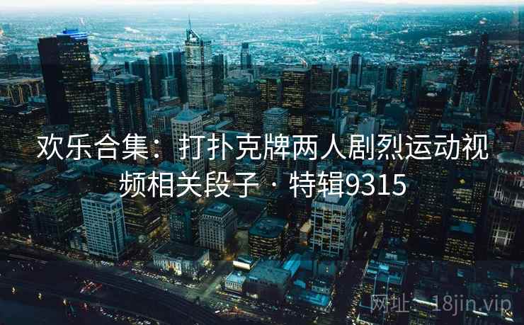 欢乐合集：打扑克牌两人剧烈运动视频相关段子 · 特辑9315