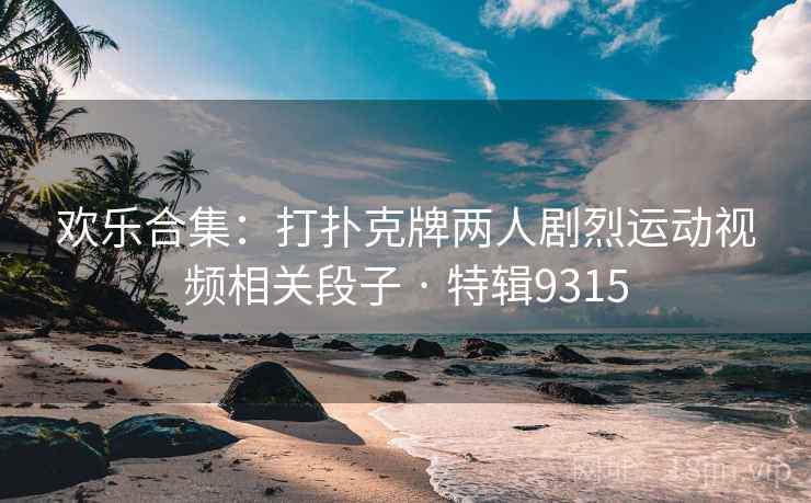 欢乐合集：打扑克牌两人剧烈运动视频相关段子 · 特辑9315