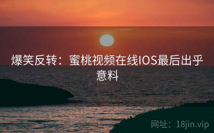爆笑反转：蜜桃视频在线IOS最后出乎意料
