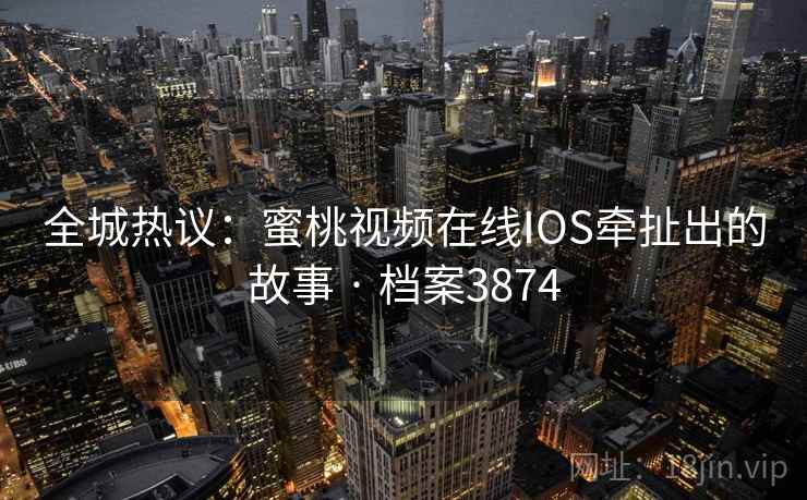 全城热议：蜜桃视频在线IOS牵扯出的故事 · 档案3874