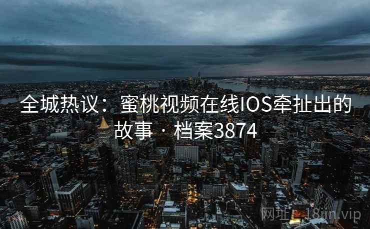 全城热议：蜜桃视频在线IOS牵扯出的故事 · 档案3874