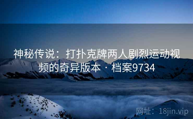 神秘传说：打扑克牌两人剧烈运动视频的奇异版本 · 档案9734
