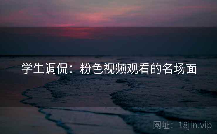 学生调侃：粉色视频观看的名场面
