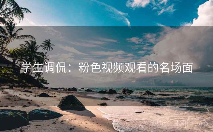 学生调侃：粉色视频观看的名场面
