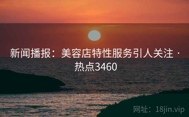 新闻播报：美容店特性服务引人关注 · 热点3460