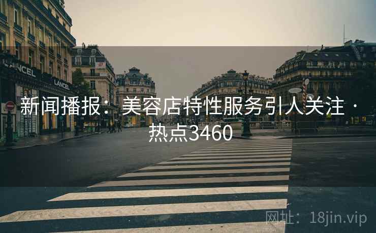 新闻播报：美容店特性服务引人关注 · 热点3460
