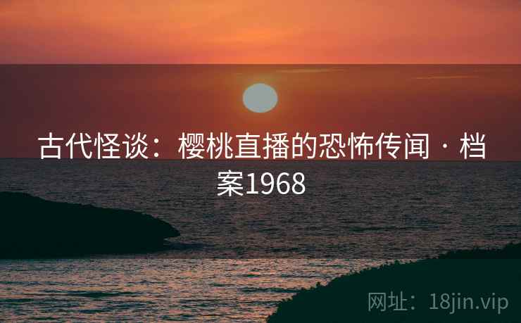 古代怪谈：樱桃直播的恐怖传闻 · 档案1968
