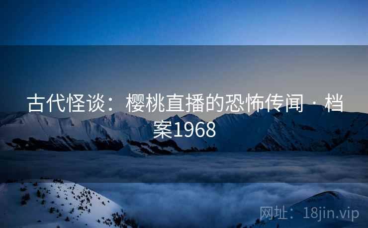 古代怪谈：樱桃直播的恐怖传闻 · 档案1968