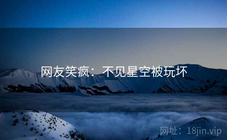 网友笑疯：不见星空被玩坏