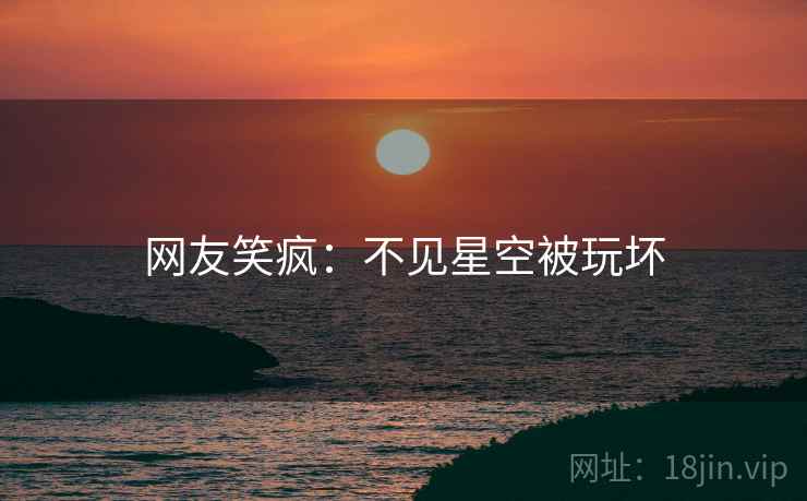 网友笑疯：不见星空被玩坏