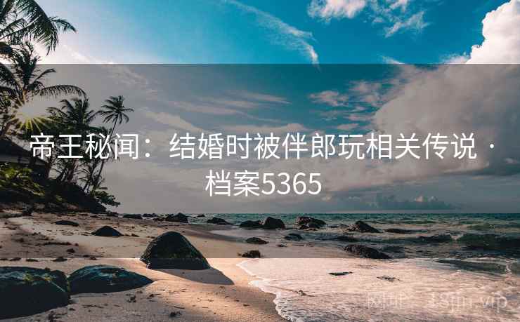 帝王秘闻：结婚时被伴郎玩相关传说 · 档案5365