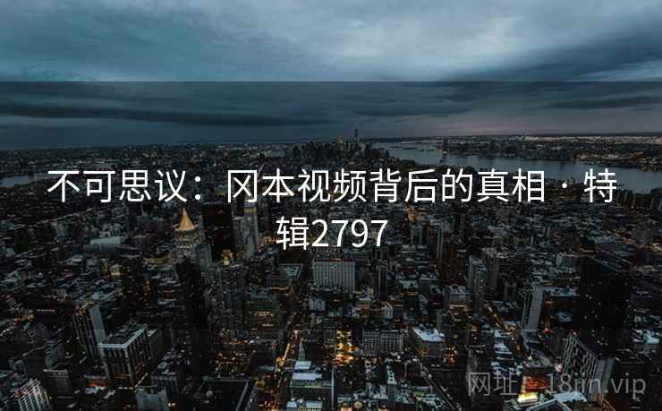 不可思议：冈本视频背后的真相 · 特辑2797