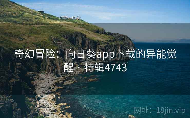 奇幻冒险：向日葵app下载的异能觉醒 · 特辑4743