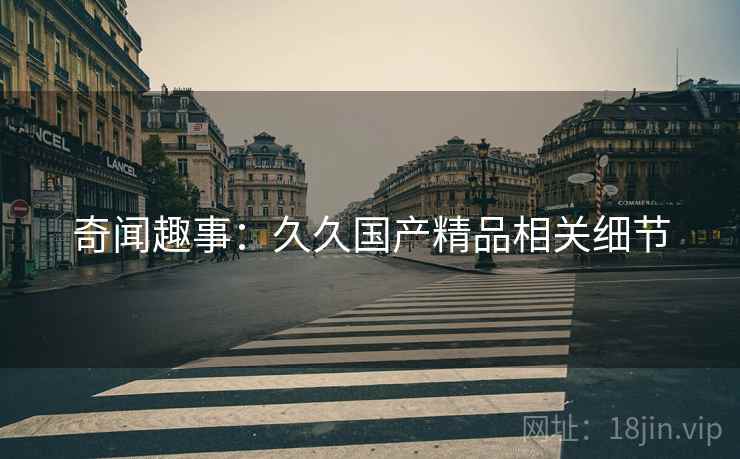奇闻趣事：久久国产精品相关细节