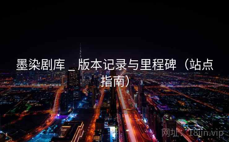 墨染剧库 _ 版本记录与里程碑（站点指南）