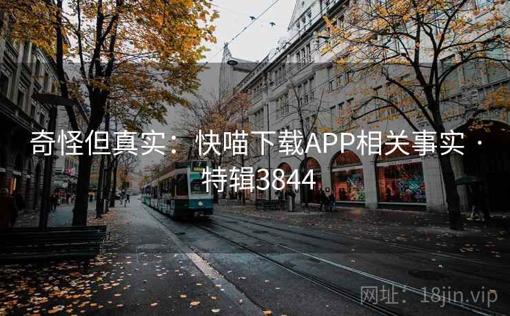 奇怪但真实：快喵下载APP相关事实 · 特辑3844