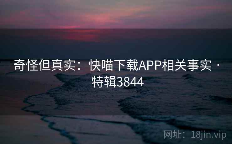 奇怪但真实：快喵下载APP相关事实 · 特辑3844