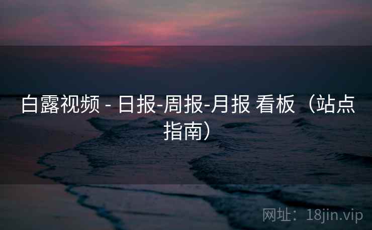 白露视频 - 日报-周报-月报 看板（站点指南）