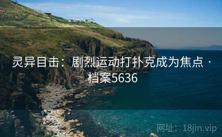 灵异目击：剧烈运动打扑克成为焦点 · 档案5636