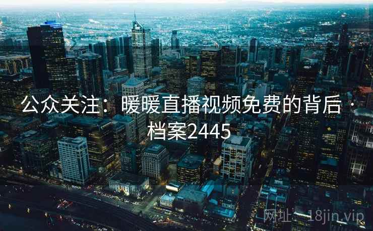公众关注：暖暖直播视频免费的背后 · 档案2445