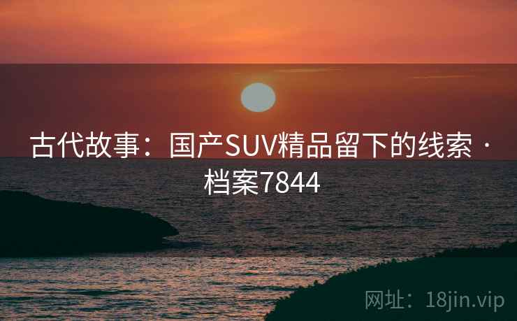 古代故事：国产SUV精品留下的线索 · 档案7844
