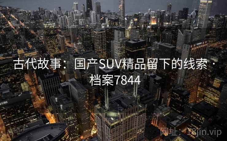 古代故事：国产SUV精品留下的线索 · 档案7844