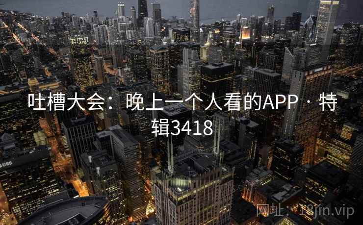 吐槽大会：晚上一个人看的APP · 特辑3418
