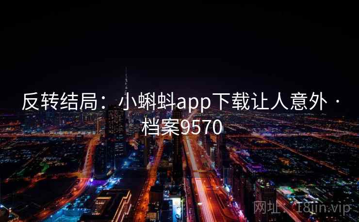 反转结局：小蝌蚪app下载让人意外 · 档案9570
