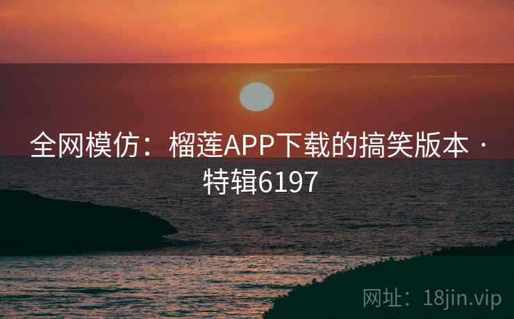 全网模仿：榴莲APP下载的搞笑版本 · 特辑6197