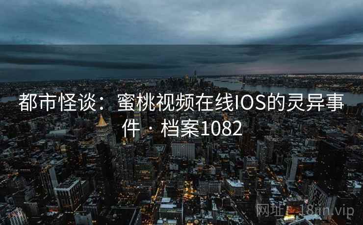 都市怪谈：蜜桃视频在线IOS的灵异事件 · 档案1082